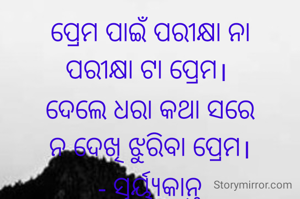 ପ୍ରେମ ପାଇଁ ପରୀକ୍ଷା ନା
ପରୀକ୍ଷା ଟା ପ୍ରେମ। 
ଦେଲେ ଧରା କଥା ସରେ
ନ ଦେଖି ଝୁରିବା ପ୍ରେମ।
- ସୂର୍ୟ୍ଯକାନ୍ତ