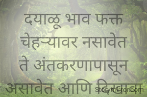 दयाळू भाव फक्त चेहऱ्यावर नसावेत ते अंतकरणापासून असावेत आणि दिखावा बंद करता मदतही करावी