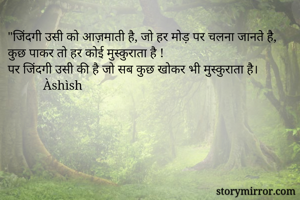 "जिंदगी उसी को आज़माती है, जो हर मोड़ पर चलना जानते है,
कुछ पाकर तो हर कोई मुस्कुराता है !
पर जिंदगी उसी की है जो सब कुछ खोकर भी मुस्कुराता है।
           Àshìsh

