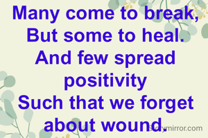 Many come to break,
But some to heal.
And few spread positivity
Such that we forget about wound.