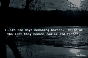 I like the days becoming harder, 'cause at the last they become easier and faster.