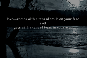 love....comes with a tons of smile on your face
and
goes with a tons of tears in your eyes