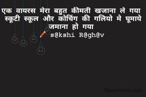 एक वायरस मेरा बहुत कीमती खजाना ले गया 
स्कूटी स्कूल और कोचिंग की गलियो मे घूमाये जमाना हो गया 
✏ s@kshi R@gh@v 