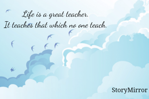 Life is a great teacher.
It teaches that which no one teach.