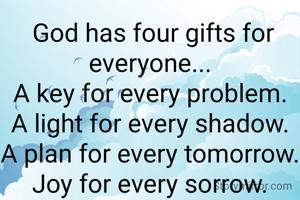  God has four gifts for everyone...
A key for every problem.
A light for every shadow.
A plan for every tomorrow.
Joy for every sorrow.
