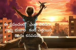 ఈ ప్రపంచంలో  ఎంత వెతికినా  
నాన్న భుజాల  కంటే ఎత్తయిన 
శిఖరం కనపడదు...