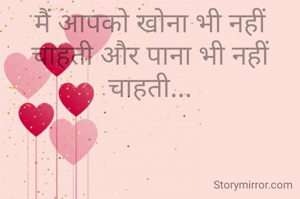 मैं आपको खोना भी नहीं चाहती और पाना भी नहीं चाहती...