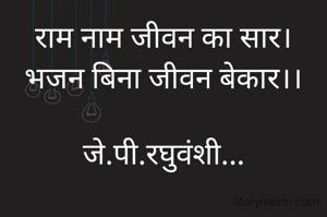 राम नाम जीवन का सार।
भजन बिना जीवन बेकार।।

जे.पी.रघुवंशी...