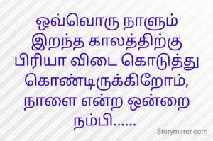 ஒவ்வொரு நாளும் இறந்த காலத்திற்கு பிரியா விடை கொடுத்து கொண்டிருக்கிறோம்,
நாளை என்ற ஒன்றை நம்பி...... 