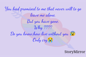 You had promised to me that never will to go leave me alone,
But you have gone.
Why ????
Do you know,how live without you 😰
Only cry😭
