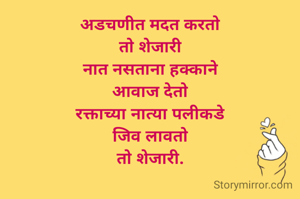 अडचणीत मदत करतो
तो शेजारी
नात नसताना हक्काने
आवाज देतो
रक्ताच्या नात्या पलीकडे
जिव लावतो
तो शेजारी.