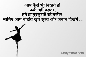 आप कैसे भी दिखते हो 
फर्क नहीं पड़ता ,
हंमेशा मुस्कुराते रहे यकीन 
मानिए आप बोहोत खूब सुरत और जवान दिखेंगे ...