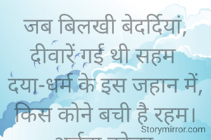 जब बिलखी बेदर्दियां, दीवारें गई थी सहम 
दया-धर्म के इस जहान में, किस कोने बची है रहम।
अर्चना कोचर 

