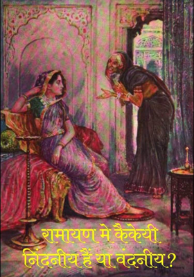 कैकेयी निंदनीय हैं या वंदनीय??