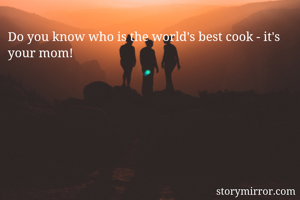 Do you know who is the world's best cook - it's your mom!