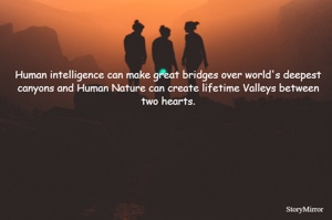 Human intelligence can make great bridges over world's deepest canyons and Human Nature can create lifetime Valleys between two hearts.
