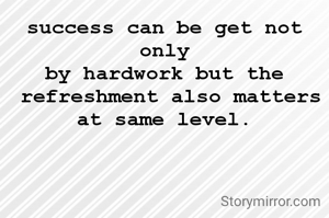 success can be get not only
by hardwork but the
 refreshment also matters at same level.