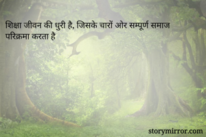 शिक्षा जीवन की धुरी है, जिसके चारों ओर सम्पूर्ण समाज परिक्रमा करता है