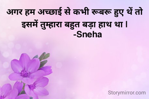 अगर हम अच्छाई से कभी रूबरू हुए थें तो इसमें तुम्हारा बहुत बड़ा हाथ था |
            -Sneha 