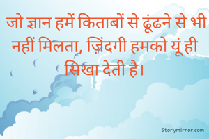  जो ज्ञान हमें किताबों से ढूंढने से भी नहीं मिलता, ज़िंदगी हमको यूं ही सिखा देती है।
