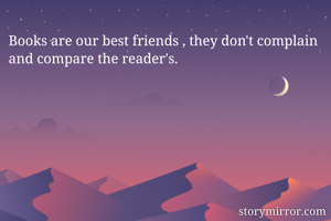 Books are our best friends , they don't complain and compare the reader's. 