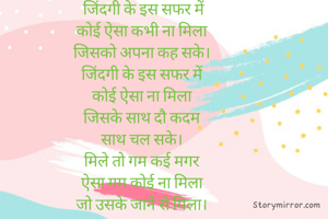  जिंदगी के इस सफर में
कोई ऐसा कभी ना मिला
जिसको अपना कह सके।
जिंदगी के इस सफर में
कोई ऐसा ना मिला
जिसके साथ दौ कदम
साथ चल सके।
मिले तो गम कई मगर
ऐसा गम कोई ना मिला
जो उसके जाने से मिला।
