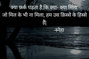 क्या फ़र्क पड़ता है कि क्या- क्या मिला 
जो मिल के भी ना मिला, हम उस क़िस्से के हिस्से हैं|
                         -स्नेहा  