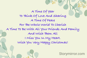 A Time Of Year
To Think Of Love And Sharing
A Time Of Peace
For The Whole World To Cherish
A Time To Be With All Your Friends And Family
And Wish Them All
I Miss You In My Heart.
Wish You Very Happy Christmas!