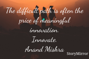 The difficult path is often the price of meaningful innovation.
Innovate.
Anand Mishra