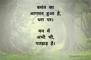 बसंत का
आगमन हुआ है,
धरा पर।

मन में 
अभी भी,
पतझड़ है।