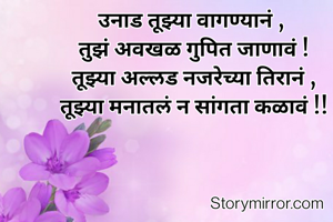 उनाड तूझ्या वागण्यानं , 
तुझं अवखळ गुपित जाणावं !
तूझ्या अल्लड नजरेच्या तिरानं ,
तूझ्या मनातलं न सांगता कळावं !!
