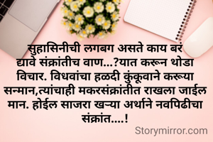 सुहासिनीची लगबग असते काय बरं द्यावे संक्रांतीच वाण...?यात करून थोडा विचार. विधवांचा हळदी कुंकूवाने करूया सन्मान,त्यांचाही मकरसंक्रांतीत राखला जाईल मान. होईल साजरा खऱ्या अर्थाने नवपिढीचा संक्रांत....!
