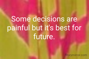 Some decisions are painful but it's best for future.