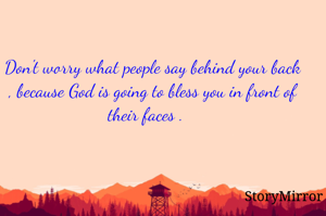 Don't worry what people say behind your back , because God is going to bless you in front of their faces .   