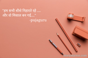 "हम सभी शीशे निहारते रहे ....
और वो मिसाल बन गई...."
                             -pujaguru
