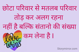 छोटा परिवार से मतलब परिवार तोड़ कर अलग रहना 
नहीं है बल्कि संतानो की संख्या कम लेना है I 