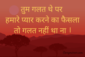 तुम गलत थे पर 
हमारे प्यार करने का फैसला
तो गलत नहीं था ना ।