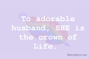 To adorable husband, SHE is the crown of Life. 