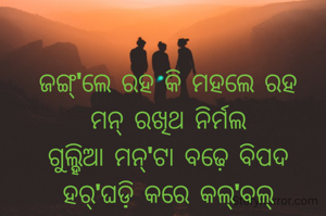 ଜଙ୍ଗ୍'ଲେ ରହ କି ମହଲେ ରହ
ମନ୍ ରଖିଥ ନିର୍ମଲ
ଗୁଲ୍ହିଆ ମନ୍'ଟା ବଢ଼େ ବିପଦ
ହର୍'ଘଡ଼଼ି କରେ କଲ୍'ବଲ୍