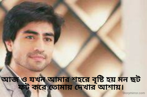 আজ ও যখন আমার শহরে বৃষ্টি হয় মন ছট ফট করে তোমায় দেখার আশায়।