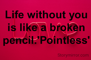 Life without you is like a broken pencil.'Pointless'