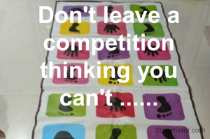 Don't leave a competition thinking you can't ......
