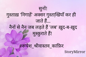 सुनों!

गुस्ताख़ 'निगाहें' अक्सर गुस्ताखि़याँ कर ही जाते हैं...

नैनों से नैन जब लड़ते हैं 'लब' ख़ुद-ब-ख़ुद मुस्कुराते हैं!

#रूपेश_श्रीवास्तव_काफ़िर