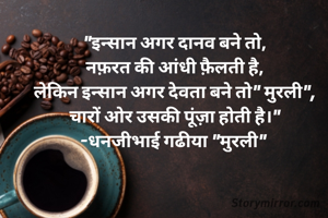 "इन्सान अगर दानव बने तो,
नफ़रत की आंधी फ़ैलती है,
लेकिन इन्सान अगर देवता बने तो" मुरली",
चारों ओर उसकी पूंज़ा होती है।"
-धनजीभाई गढीया "मुरली" 