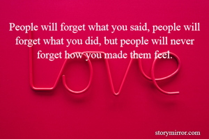People will forget what you said, people will forget what you did, but people will never forget how you made them feel.