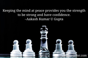 Keeping the mind at peace provides you the strength to be strong and have confidence.
–Aakash Kumar U Gupta