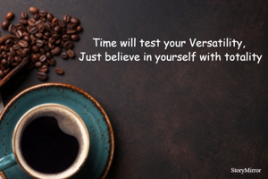 Time will test your Versatility, 
Just believe in yourself with totality.