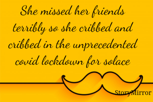 She missed her friends terribly so she cribbed and cribbed in the unprecedented covid lockdown for solace

