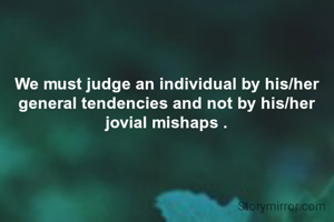 We must judge an individual by his/her general tendencies and not by his/her jovial mishaps .