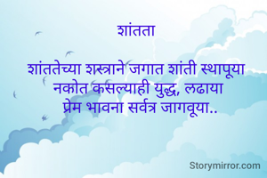 शांतता  

शांततेच्या शस्त्राने जगात शांती स्थापूया  
नकोत कसल्याही युद्ध, लढाया 
प्रेम भावना सर्वत्र जागवूया..